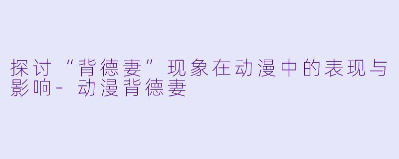 探讨“背德妻”现象在动漫中的表现与影响-动漫背德妻