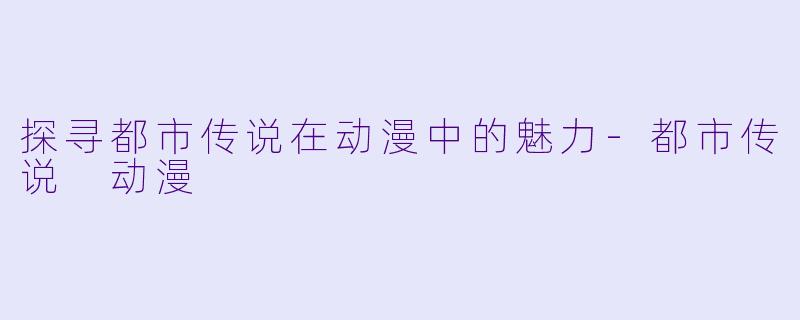 探寻都市传说在动漫中的魅力