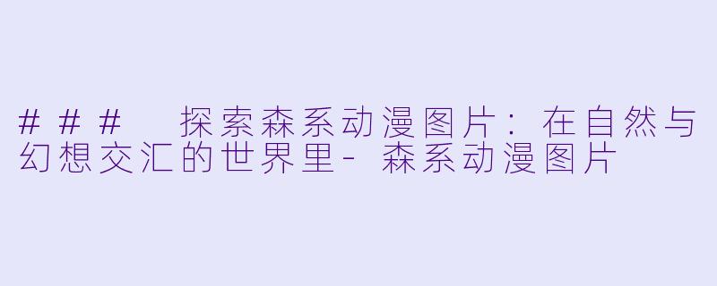 ### 探索森系动漫图片：在自然与幻想交汇的世界里-森系动漫图片