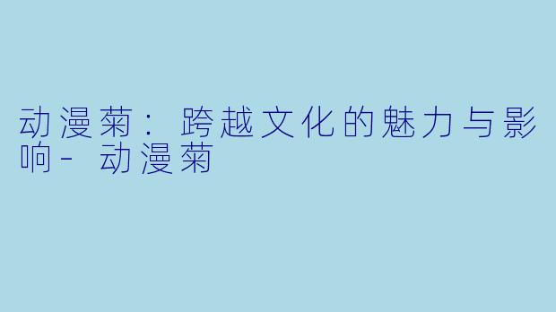 动漫菊：跨越文化的魅力与影响-动漫菊