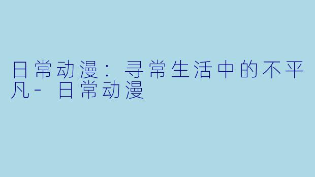 日常动漫：寻常生活中的不平凡-日常动漫