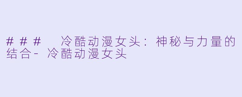 ### 冷酷动漫女头：神秘与力量的结合-冷酷动漫女头