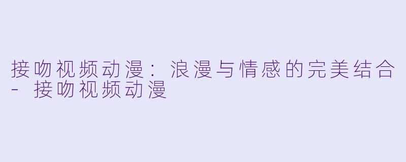 接吻视频动漫：浪漫与情感的完美结合-接吻视频动漫