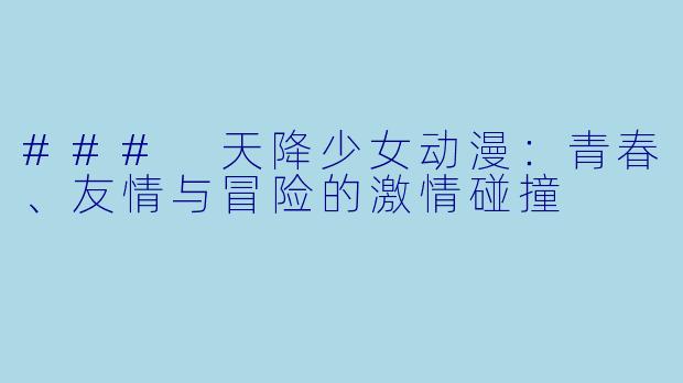 ### 天降少女动漫：青春、友情与冒险的激情碰撞