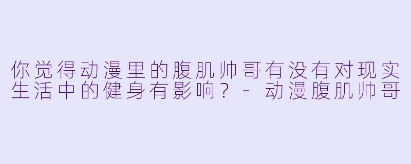 你觉得动漫里的腹肌帅哥有没有对现实生活中的健身有影响？-动漫腹肌帅哥