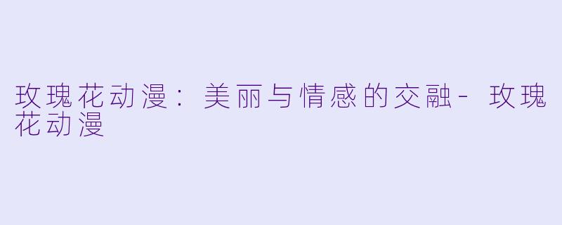 玫瑰花动漫：美丽与情感的交融-玫瑰花动漫