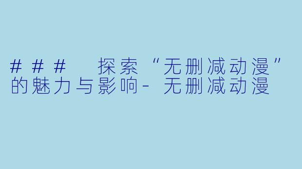 ### 探索“无删减动漫”的魅力与影响-无删减动漫