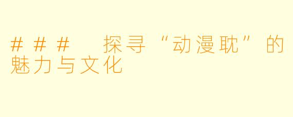 ### 探寻“动漫耽”的魅力与文化
