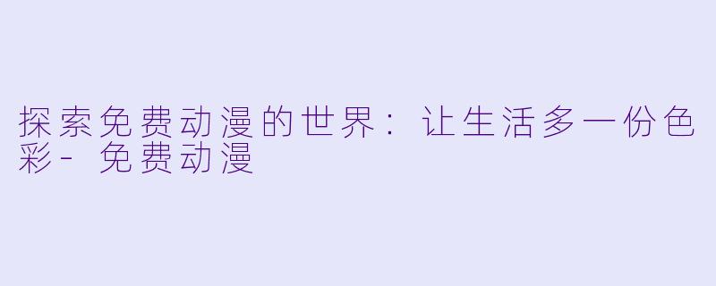 探索免费动漫的世界：让生活多一份色彩-免费动漫