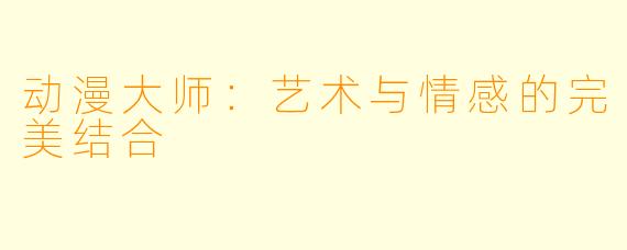 动漫大师：艺术与情感的完美结合