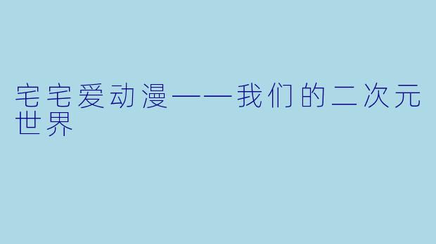 宅宅爱动漫——我们的二次元世界