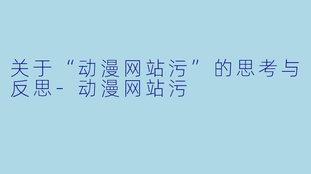 关于“动漫网站污”的思考与反思-动漫网站污