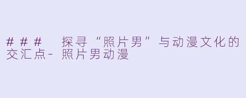 ### 探寻“照片男”与动漫文化的交汇点