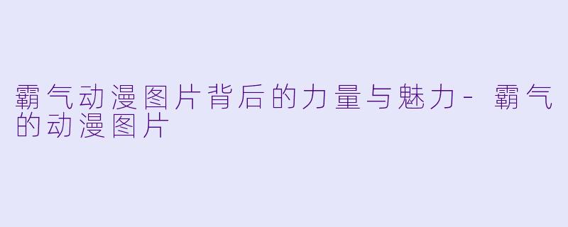 霸气动漫图片背后的力量与魅力-霸气的动漫图片