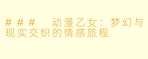 ### 动漫乙女：梦幻与现实交织的情感旅程