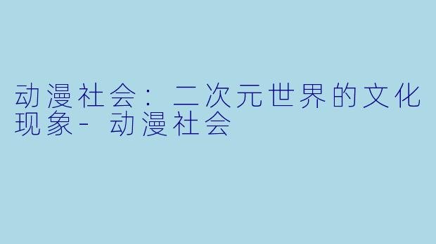 动漫社会：二次元世界的文化现象-动漫社会