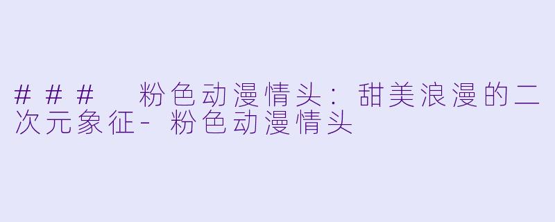 ### 粉色动漫情头：甜美浪漫的二次元象征-粉色动漫情头