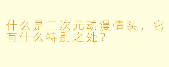 什么是二次元动漫情头，它有什么特别之处？