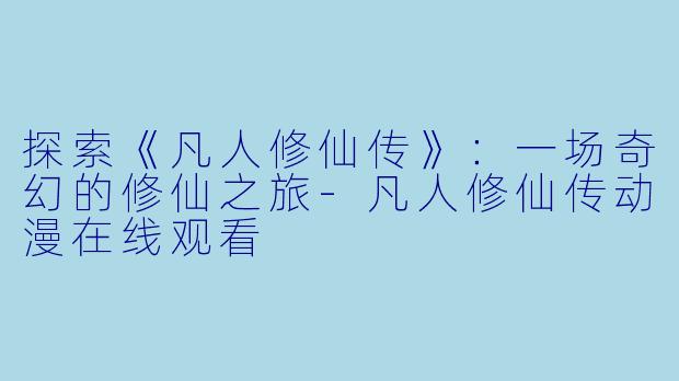 探索《凡人修仙传》:一场奇幻的修仙之旅