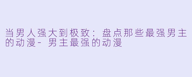 当男人强大到极致:盘点那些最强男主的动漫