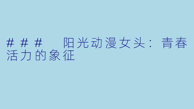 ### 阳光动漫女头：青春活力的象征