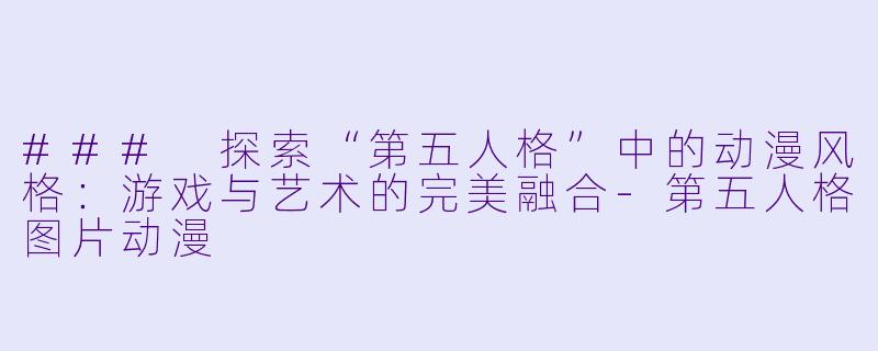 ### 探索“第五人格”中的动漫风格：游戏与艺术的完美融合-第五人格图片动漫
