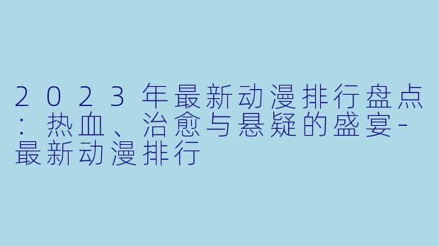 2023年最新动漫排行盘点:热血、治愈与悬疑的盛宴
