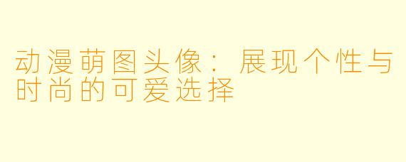 动漫萌图头像:展现个性与时尚的可爱选择