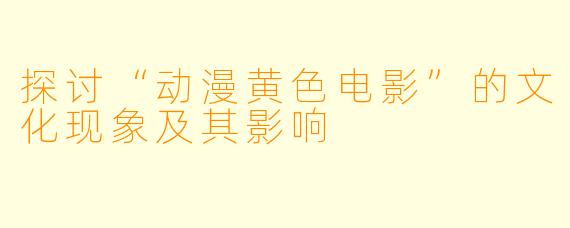 探讨“动漫黄色电影”的文化现象及其影响