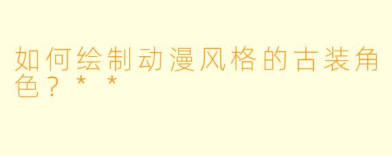 如何绘制动漫风格的古装角色?**