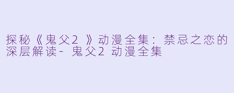 探秘《鬼父2》动漫全集：禁忌之恋的深层解读-鬼父2动漫全集