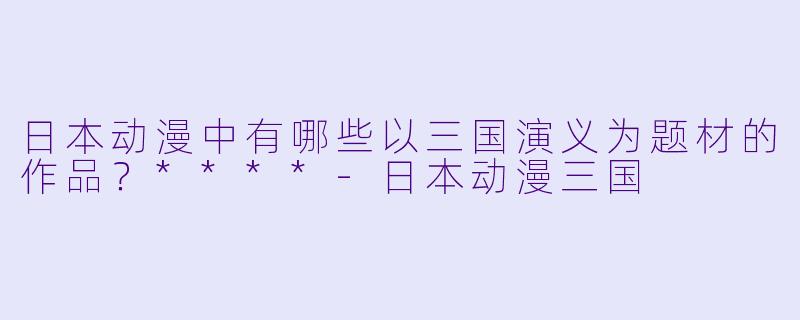 日本动漫中有哪些以三国演义为题材的作品？****-日本动漫三国