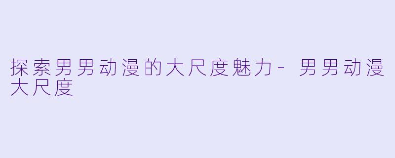 探索男男动漫的大尺度魅力-男男动漫大尺度
