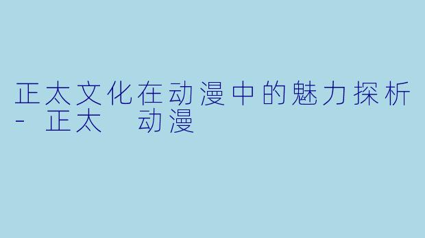 正太文化在动漫中的魅力探析