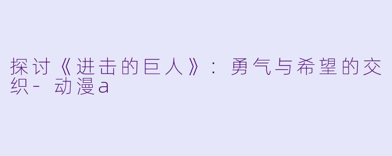探讨《进击的巨人》：勇气与希望的交织-动漫a