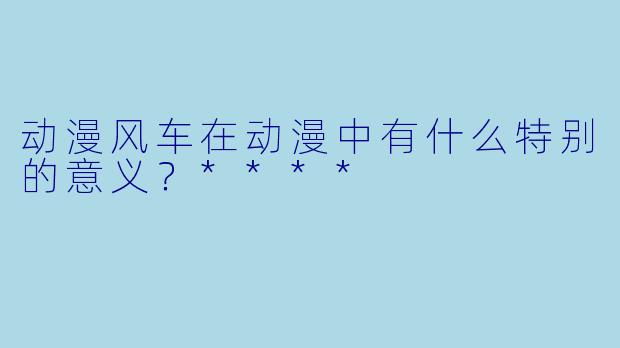 动漫风车在动漫中有什么特别的意义?****