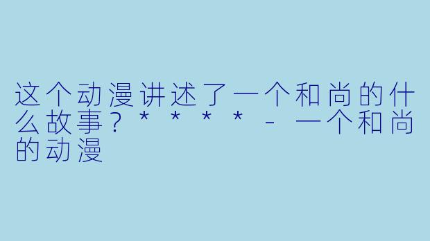 这个动漫讲述了一个和尚的什么故事?****