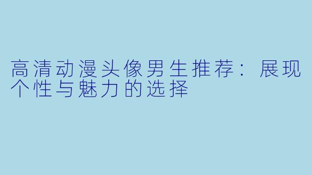 高清动漫头像男生推荐：展现个性与魅力的选择