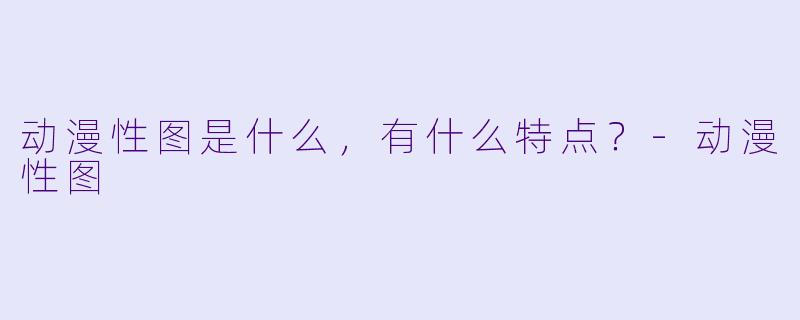 动漫性图是什么,有什么特点?