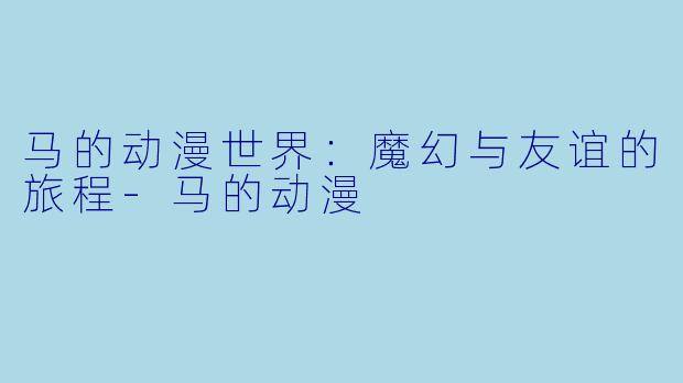 马的动漫世界：魔幻与友谊的旅程-马的动漫