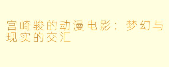 宫崎骏的动漫电影:梦幻与现实的交汇