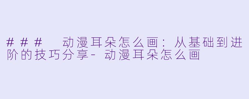 ### 动漫耳朵怎么画:从基础到进阶的技巧分享