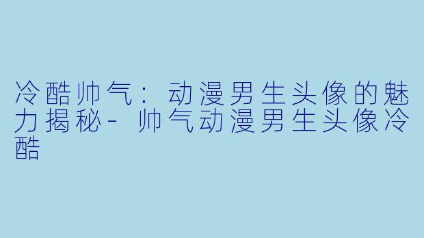 冷酷帅气：动漫男生头像的魅力揭秘