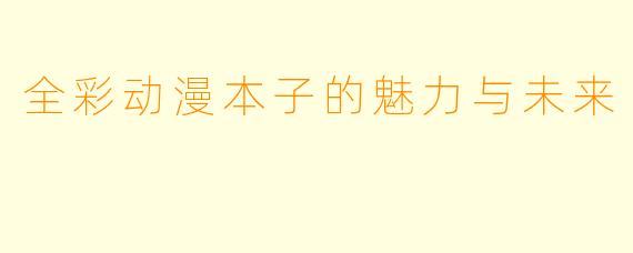 全彩动漫本子的魅力与未来