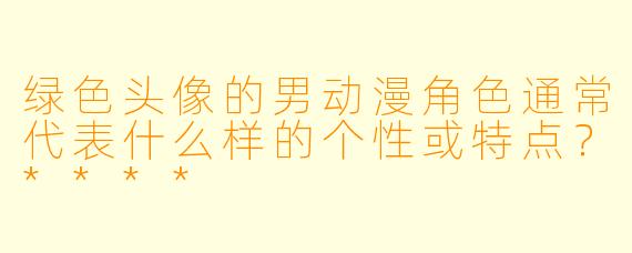 绿色头像的男动漫角色通常代表什么样的个性或特点？****