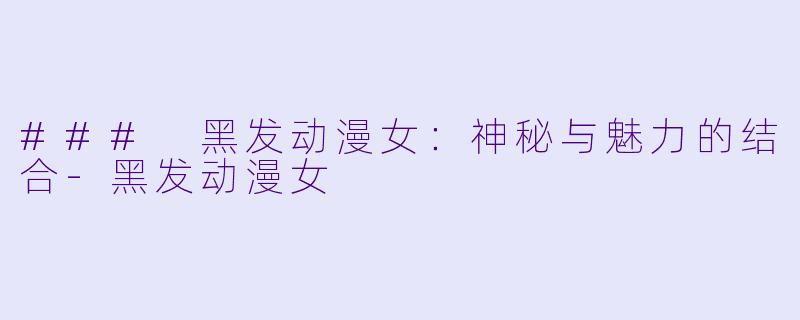 ### 黑发动漫女：神秘与魅力的结合-黑发动漫女