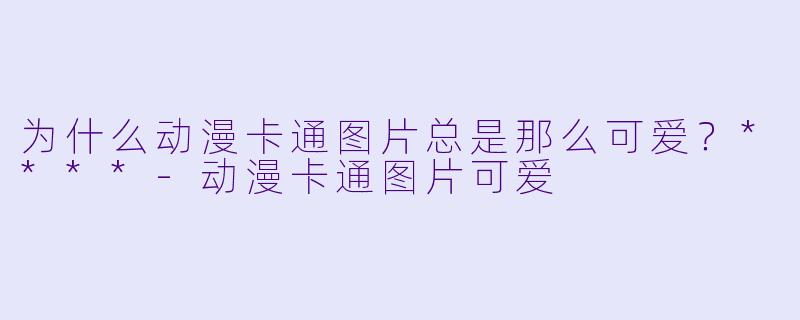 为什么动漫卡通图片总是那么可爱？****