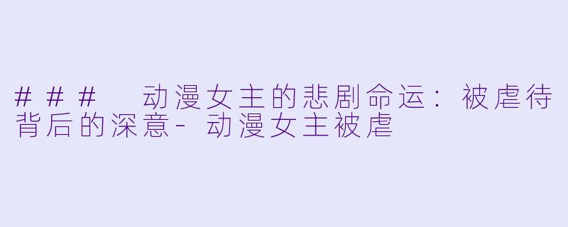 ### 动漫女主的悲剧命运:被虐待背后的深意