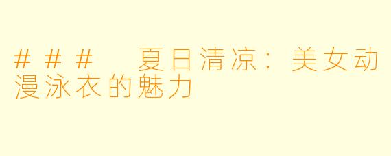 ### 夏日清凉:美女动漫泳衣的魅力