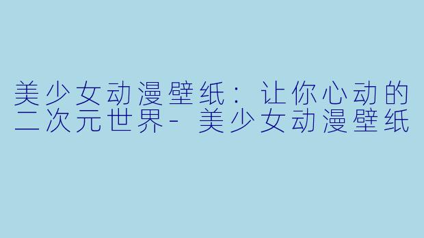 美少女动漫壁纸：让你心动的二次元世界-美少女动漫壁纸